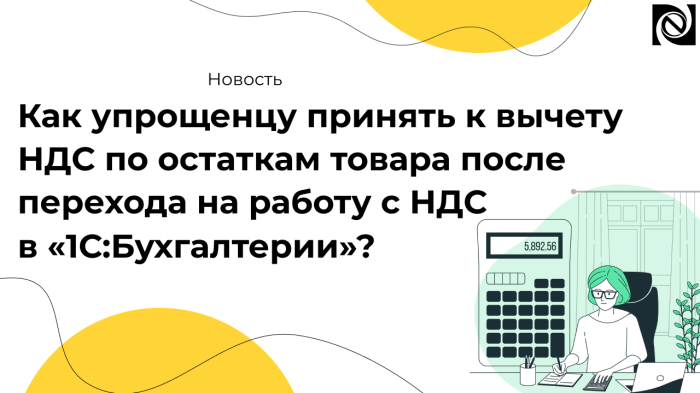 Как упрощенцу принять к вычету НДС по остаткам товара после перехода на работу с НДС в «1С:Бухгалтерии»?