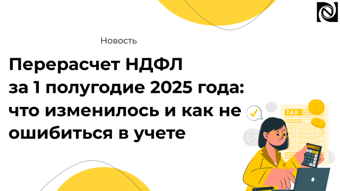 Перерасчет НДФЛ за 1 полугодие 2025 года: что изменилось и как не ошибиться в учете