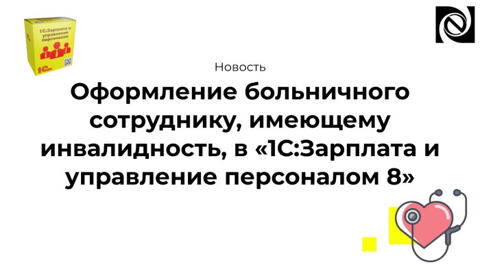 Оформление больничного сотруднику, имеющему инвалидность, в «1С:Зарплата и управление персоналом 8» компании Неосистемы Северо-Запад