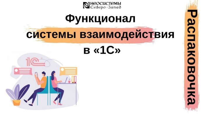 Новый ролик! Распаковочка. Функционал системы взимодействия в «1С» компании Неосистемы Северо-Запад