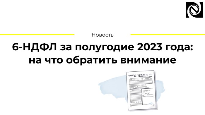 6-НДФЛ за полугодие 2023 года: на что обратить внимание