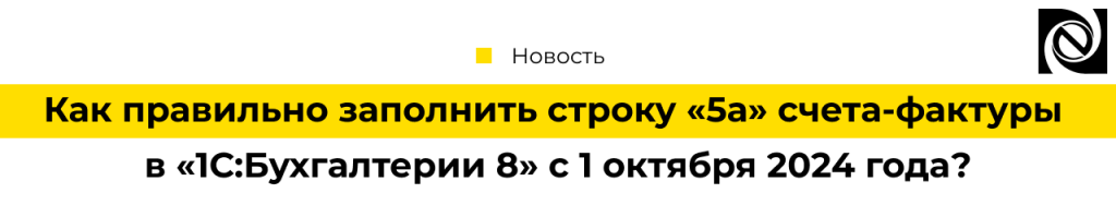 Как правильно заполнить строку «5а» счета-фактуры в «1С Бухгалтерия 8» с 1 октября 2024 года-min.png